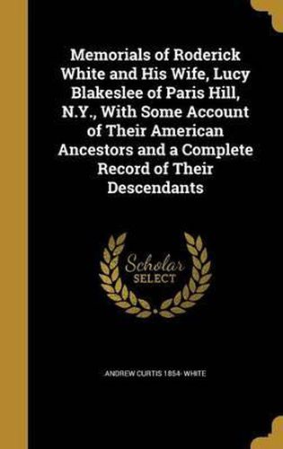 Memorials of Roderick White and His Wife, Lucy Blakeslee of Paris Hill, N.Y., with Some Account of Their American Ancestors and a Complete Record of Their Descendants