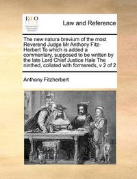 Cover image for The New Natura Brevium of the Most Reverend Judge MR Anthony Fitz-Herbert to Which Is Added a Commentary, Supposed to Be Written by the Late Lord Chief Justice Hale the Ninthed, Collated with Formereds, V 2 of 2