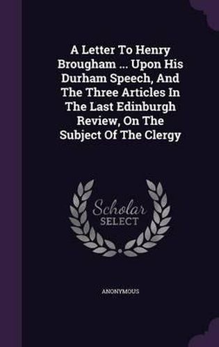 A Letter to Henry Brougham ... Upon His Durham Speech, and the Three Articles in the Last Edinburgh Review, on the Subject of the Clergy