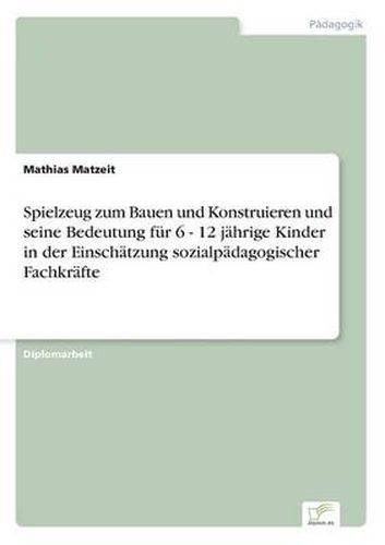 Cover image for Spielzeug zum Bauen und Konstruieren und seine Bedeutung fur 6 - 12 jahrige Kinder in der Einschatzung sozialpadagogischer Fachkrafte