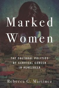 Cover image for Marked Women: The Cultural Politics of Cervical Cancer in Venezuela