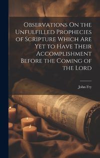 Cover image for Observations On the Unfulfilled Prophecies of Scripture Which Are Yet to Have Their Accomplishment Before the Coming of the Lord