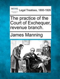 Cover image for The practice of the Court of Exchequer, revenue branch.