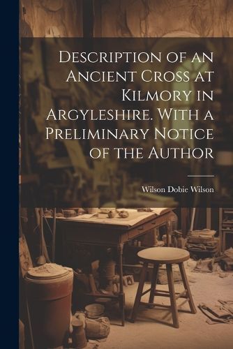 Cover image for Description of an Ancient Cross at Kilmory in Argyleshire. With a Preliminary Notice of the Author