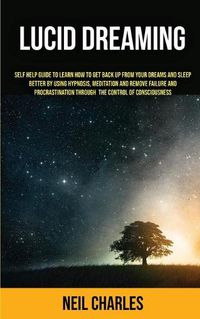 Cover image for Lucid Dreaming: Self Help Guide to Learn How to Get Back Up From Your Dreams and Sleep Better by Using Hypnosis, Meditation and Remove Failure and Procrastination ... Through the Control of Consciousness