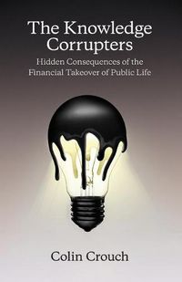 Cover image for The Knowledge Corrupters - Hidden Consequences of the Financial Takeover of Public Life
