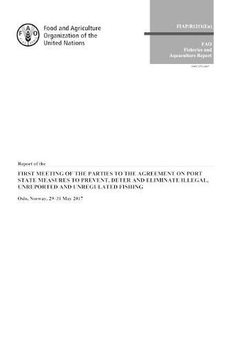 Report of the First Meeting of the Parties to the Agreement on Port State Measures to Prevent, Deter and Eliminate Illegal, Unreported and Unregulated Fishing: Oslo, Norway, 29-31 May 2017