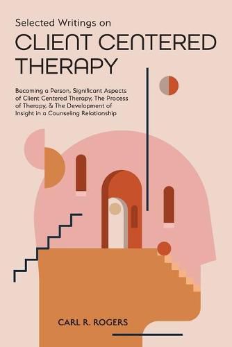 Selected Writings on Client Centered Therapy: Becoming a Person, Significant Aspects of Client Centered Therapy, The Process of Therapy, and The Development of Insight in a Counseling Relationship