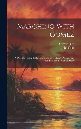 Cover image for Marching With Gomez; a War Correspondent's Field Note-book, Kept During Four Months With the Cuban Army