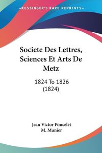 Cover image for Societe Des Lettres, Sciences Et Arts de Metz: 1824 to 1826 (1824)