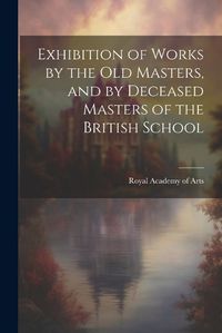 Cover image for Exhibition of Works by the Old Masters, and by Deceased Masters of the British School