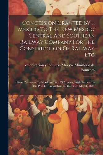 Cover image for Concession Granted By ... Mexico To The New Mexico Central And Southern Railway Company For The Construction Of Railway Etc
