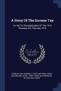 Cover image for A Story of the Income Tax: An Aid to the Application of the 1919 Revenue ACT, February 1919