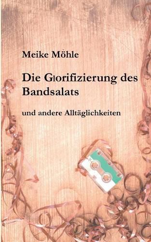 Cover image for Die Glorifizierung des Bandsalats: und andere Alltaglichkeiten