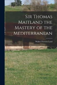 Cover image for Sir Thomas Maitland the Mastery of the Mediterranean