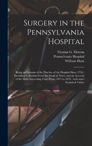 Surgery in the Pennsylvania Hospital: Being an Epitome of the Practice of the Hospital Since 1756: Including Collations From the Surgical Notes, and an Account of the More Interesting Cases From 1873 to 1878: With Some Statistical Tables