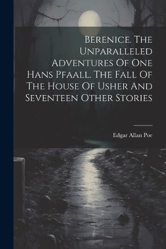 Cover image for Berenice. The Unparalleled Adventures Of One Hans Pfaall. The Fall Of The House Of Usher And Seventeen Other Stories