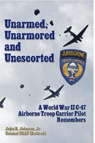 Unarmed, Unarmored and Unescorted: A World War 2 C-47 Airborne Troop Carrier Pilot Remembers