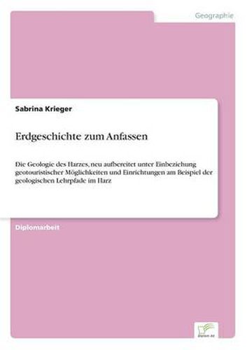 Cover image for Erdgeschichte zum Anfassen: Die Geologie des Harzes, neu aufbereitet unter Einbeziehung geotouristischer Moeglichkeiten und Einrichtungen am Beispiel der geologischen Lehrpfade im Harz