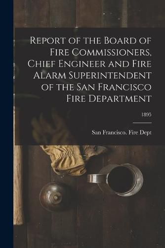 Cover image for Report of the Board of Fire Commissioners, Chief Engineer and Fire Alarm Superintendent of the San Francisco Fire Department; 1895