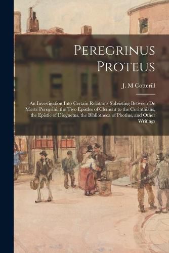 Cover image for Peregrinus Proteus: an Investigation Into Certain Relations Subsisting Between De Morte Peregrini, the Two Epistles of Clement to the Corinthians, the Epistle of Diognetus, the Bibliotheca of Photius, and Other Writings