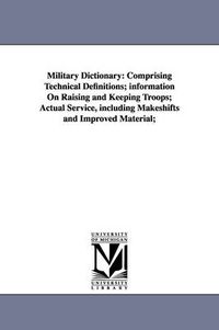 Cover image for Military Dictionary: Comprising Technical Definitions; information On Raising and Keeping Troops; Actual Service, including Makeshifts and Improved Material;