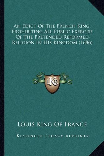 An Edict of the French King, Prohibiting All Public Exercise of the Pretended Reformed Religion in His Kingdom (1686)