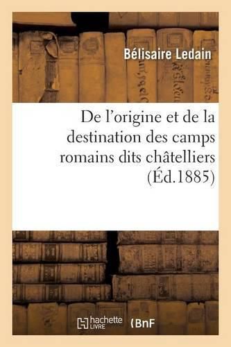 de l'Origine Et de la Destination Des Camps Romains Dits Chatelliers, En Gaule,: Principalement Dans l'Ouest: Memoire Lu Au Congres de la Sorbonne, Le 15 Avril 1884