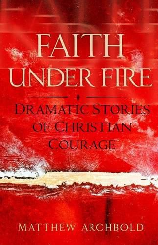 Faith Under Fire: Dramatic Stories of Christian Courage