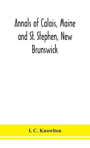 Cover image for Annals of Calais, Maine and St. Stephen, New Brunswick; including the village of Milltown, Me., and the present town of Milltown, N.B