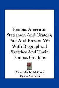 Cover image for Famous American Statesmen and Orators, Past and Present V6: With Biographical Sketches and Their Famous Orations