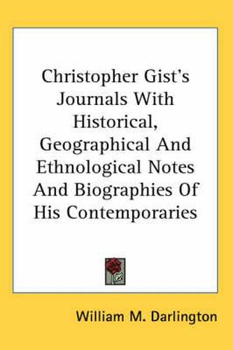 Christopher Gist's Journals with Historical, Geographical and Ethnological Notes and Biographies of His Contemporaries