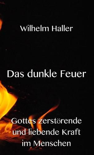 Das dunkle Feuer: Gottes zerstoerende und liebende Kraft im Menschen