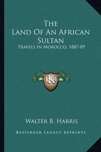 Cover image for The Land of an African Sultan: Travels in Morocco, 1887-89