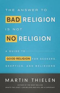 Cover image for The Answer to Bad Religion Is Not No Religion: A Guide to Good Religion for Seekers, Skeptics, and Believers