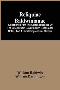 Cover image for Reliquiae Baldwinianae: Selections From The Correspondence Of The Late William Baldwin With Occasional Notes, And A Short Biographical Memoir