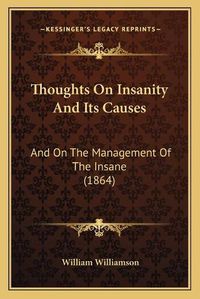 Cover image for Thoughts on Insanity and Its Causes: And on the Management of the Insane (1864)