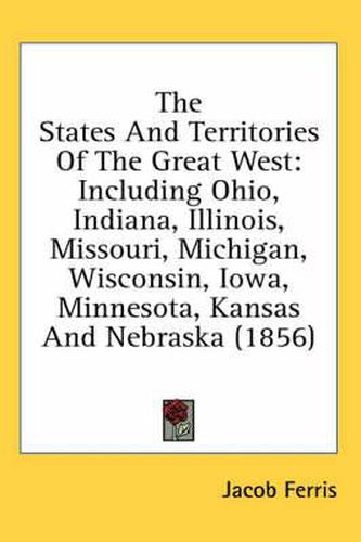 Cover image for The States and Territories of the Great West: Including Ohio, Indiana, Illinois, Missouri, Michigan, Wisconsin, Iowa, Minnesota, Kansas And Nebraska (1856)