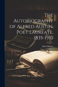 Cover image for The Autobiography of Alfred Austin, Poet Laureate, 1835-1910