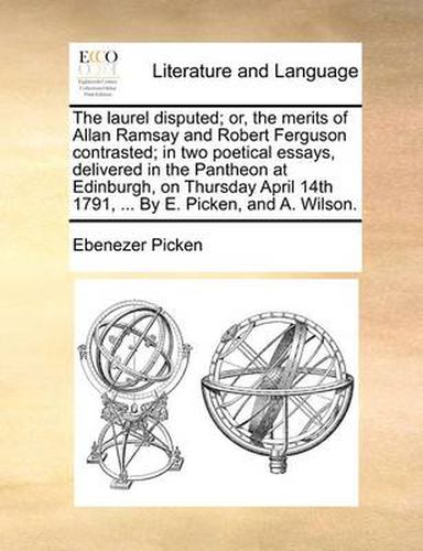 Cover image for The Laurel Disputed; Or, the Merits of Allan Ramsay and Robert Ferguson Contrasted; In Two Poetical Essays, Delivered in the Pantheon at Edinburgh, on Thursday April 14th 1791, ... by E. Picken, and A. Wilson.