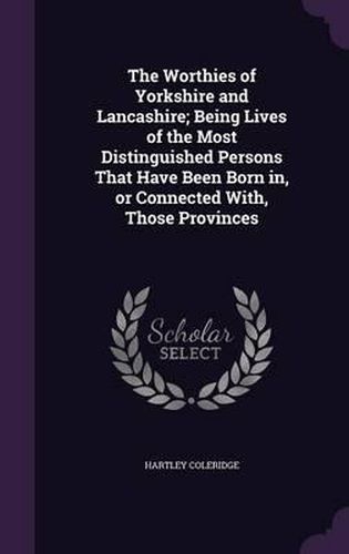 The Worthies of Yorkshire and Lancashire; Being Lives of the Most Distinguished Persons That Have Been Born In, or Connected With, Those Provinces