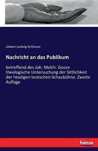 Cover image for Nachricht an das Publikum: betreffend des Joh. Melch. Goeze theologische Untersuchung der Sittlichkeit der heutigen teutschen Schaubuhne. Zweite Auflage