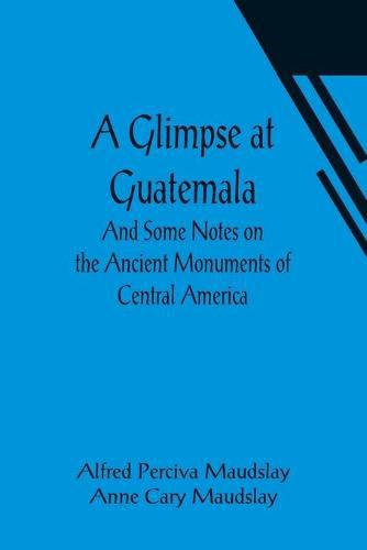 Cover image for A Glimpse at Guatemala; And Some Notes on the Ancient Monuments of Central America