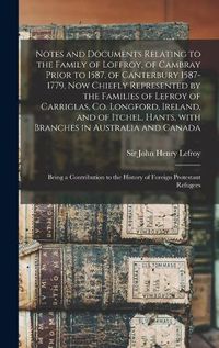 Cover image for Notes and Documents Relating to the Family of Loffroy, of Cambray Prior to 1587, of Canterbury 1587-1779, Now Chiefly Represented by the Families of Lefroy of Carriglas, Co. Longford, Ireland, and of Itchel, Hants, With Branches in Australia and Canada...