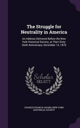 Cover image for The Struggle for Neutrality in America: An Address Delivered Before the New York Historical Society, at Their Sixty-Sixth Anniversary, December 13, 1870