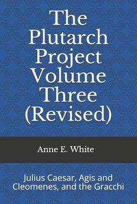 Cover image for The Plutarch Project Volume Three (Revised): Julius Caesar, Agis and Cleomenes, and the Gracchi