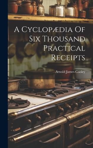 A Cyclopaedia Of Six Thousand Practical Receipts