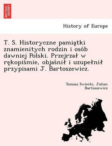 Cover image for T. S. Historyczne pamia&#808;tki znamienitych rodzin i oso&#769;b dawniej Polski. Przejrzal w re&#808;kopis&#769;mie, objas&#769;nil i uzupelnil przypisami J. Bartoszewicz.