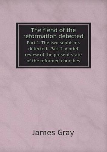 The fiend of the reformation detected Part 1. The two sophisms detected. Part 2. A brief review of the present state of the reformed churches