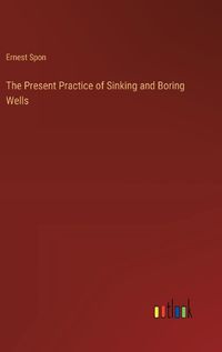 Cover image for The Present Practice of Sinking and Boring Wells